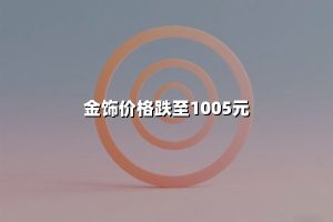 金饰价格跌至1005元