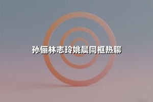孙俪林志玲姚晨同框热聊