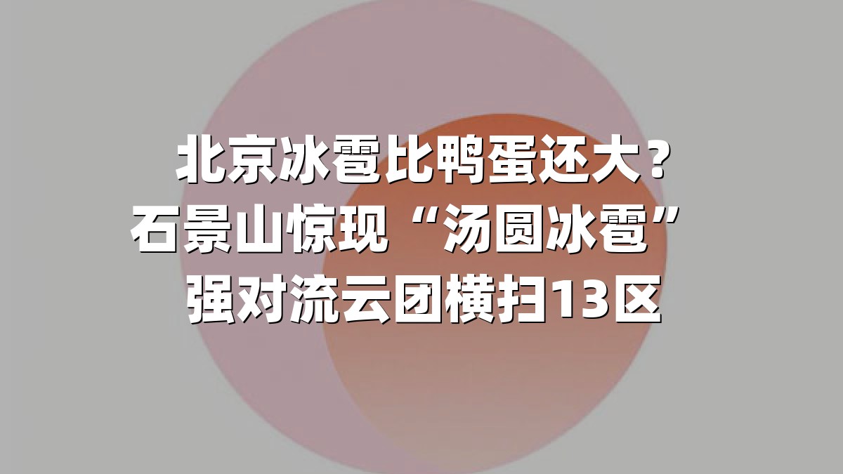 北京冰雹比鸭蛋还大？石景山惊现“汤圆冰雹” 强对流云团横扫13区